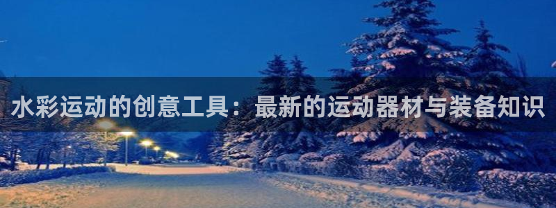 凯捷体育平台是正规平台吗安全吗:水彩运动的创意工具:最新的运