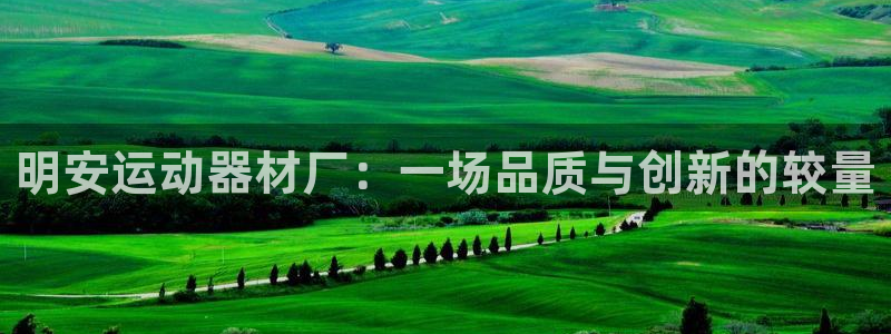凯捷体育娱乐代理怎么样:明安运动器材厂:一场品质与创新的较量