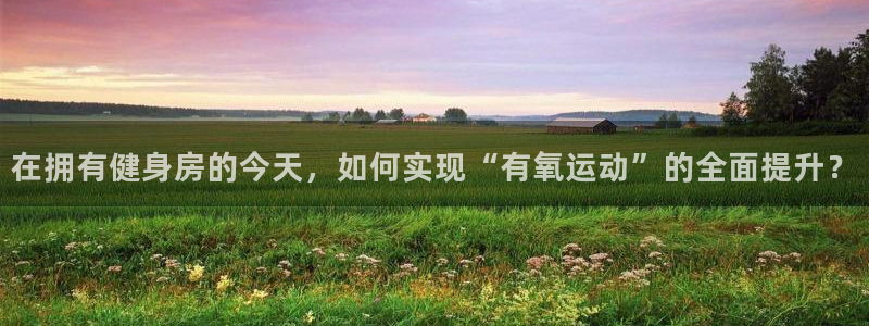 凯捷体育娱乐网站:在拥有健身房的今天,如何实现“有氧运动”的