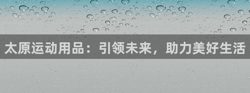 凯捷体育娱乐首页官网下载:太原运动用品:引领未来,助力美好生