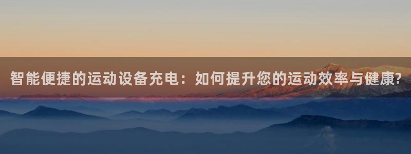 凯捷体育招商电话号码是多少啊:智能便捷的运动设备充电:如何提