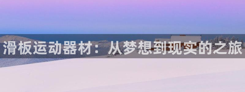 凯捷体育娱乐网站:滑板运动器材:从梦想到现实的之旅
