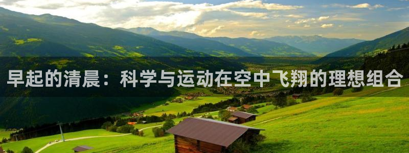 凯捷体育集团官网网址:早起的清晨:科学与运动在空中飞翔的理想
